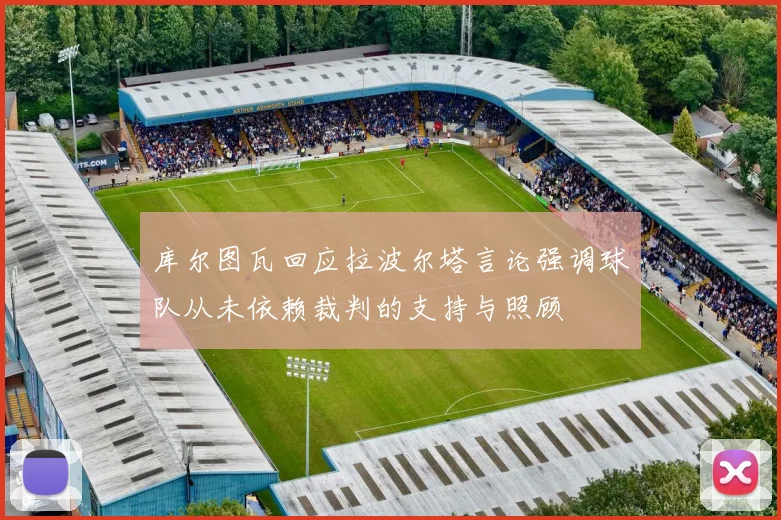 库尔图瓦回应拉波尔塔言论强调球队从未依赖裁判的支持与照顾