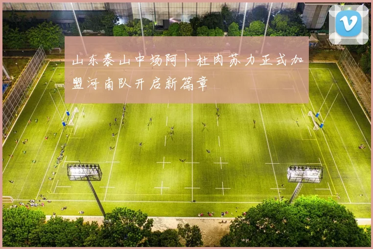 山东泰山中场阿卜杜肉苏力正式加盟河南队开启新篇章
