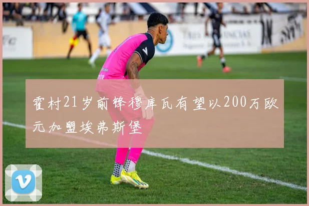 霍村21岁前锋穆库瓦有望以200万欧元加盟埃弗斯堡