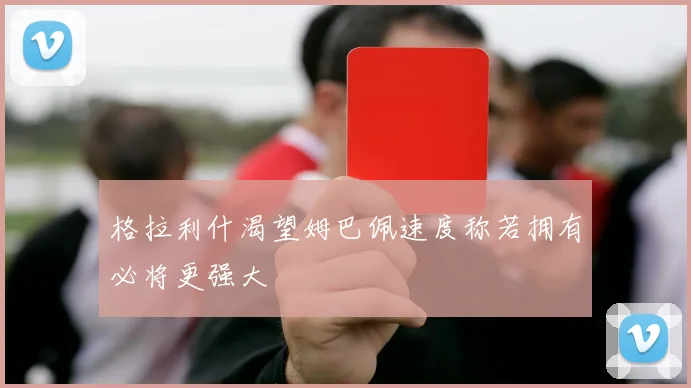 格拉利什渴望姆巴佩速度称若拥有必将更强大