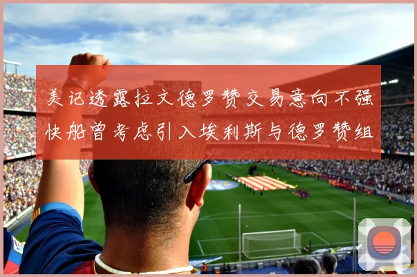 美记透露拉文德罗赞交易意向不强快船曾考虑引入埃利斯与德罗赞组合