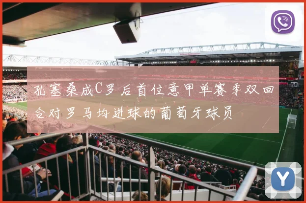 孔塞桑成C罗后首位意甲单赛季双回合对罗马均进球的葡萄牙球员