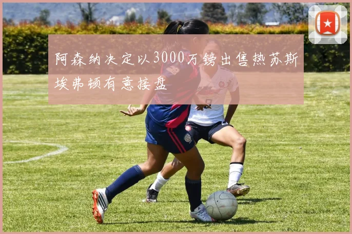 阿森纳决定以3000万镑出售热苏斯埃弗顿有意接盘