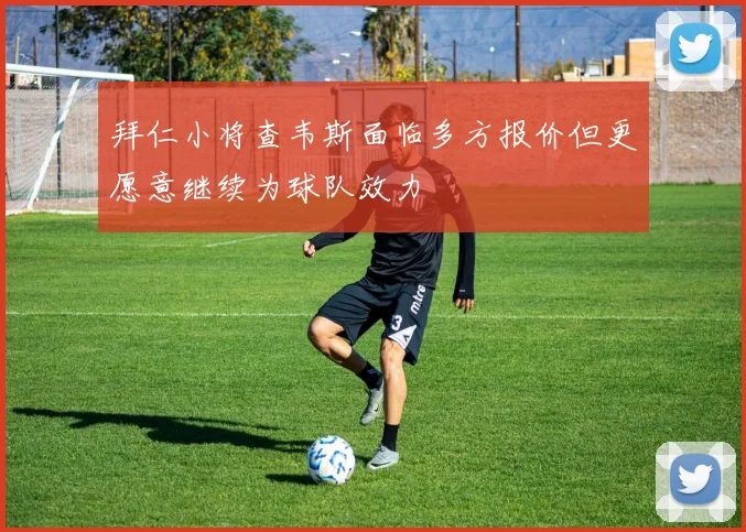 拜仁小将查韦斯面临多方报价但更愿意继续为球队效力