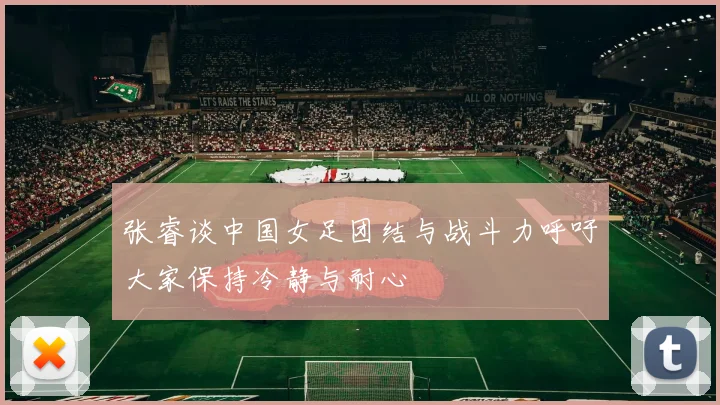 张睿谈中国女足团结与战斗力呼吁大家保持冷静与耐心