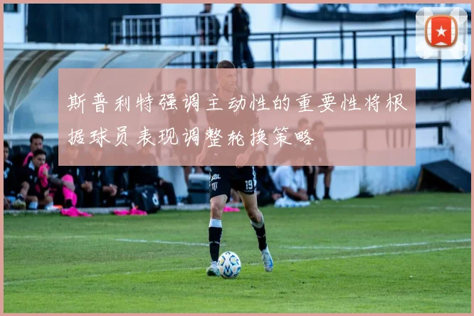 斯普利特强调主动性的重要性将根据球员表现调整轮换策略