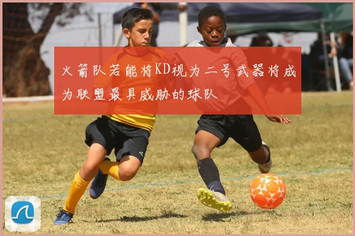 火箭队若能将KD视为二号武器将成为联盟最具威胁的球队