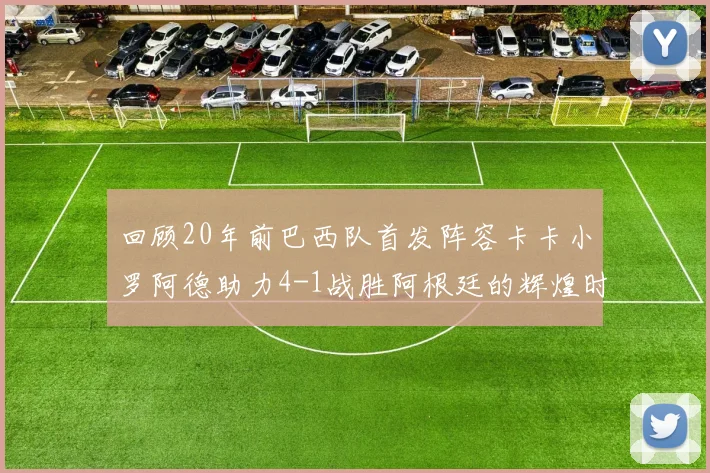 回顾20年前巴西队首发阵容卡卡小罗阿德助力4-1战胜阿根廷的辉煌时刻