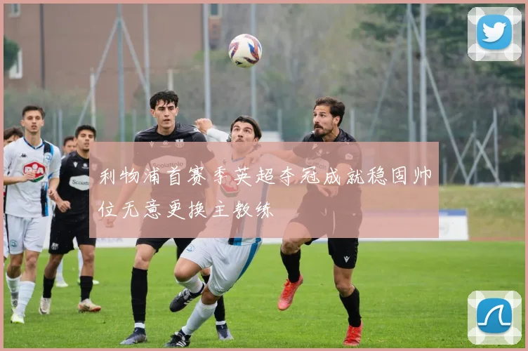 利物浦首赛季英超夺冠成就稳固帅位无意更换主教练