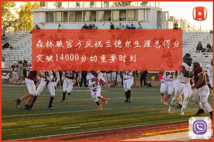 森林狼官方庆祝兰德尔生涯总得分突破14000分的重要时刻