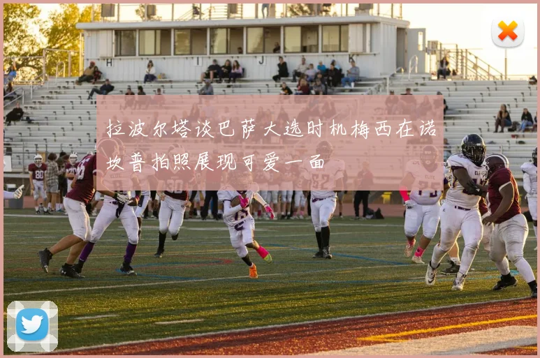 拉波尔塔谈巴萨大选时机梅西在诺坎普拍照展现可爱一面