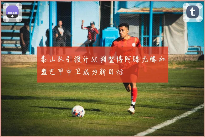 泰山队引援计划调整博阿滕无缘加盟巴甲中卫成为新目标