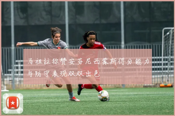 马祖拉称赞安芬尼西蒙斯得分能力与防守表现双双出色