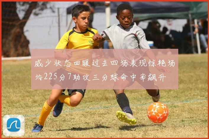 威少状态回暖过去四场表现惊艳场均225分7助攻三分球命中率飙升