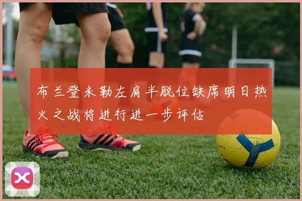 布兰登米勒左肩半脱位缺席明日热火之战将进行进一步评估